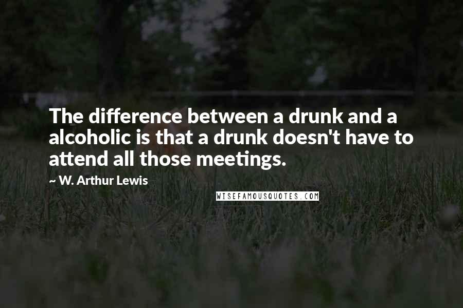 W. Arthur Lewis quotes: The difference between a drunk and a alcoholic is that a drunk doesn't have to attend all those meetings.
