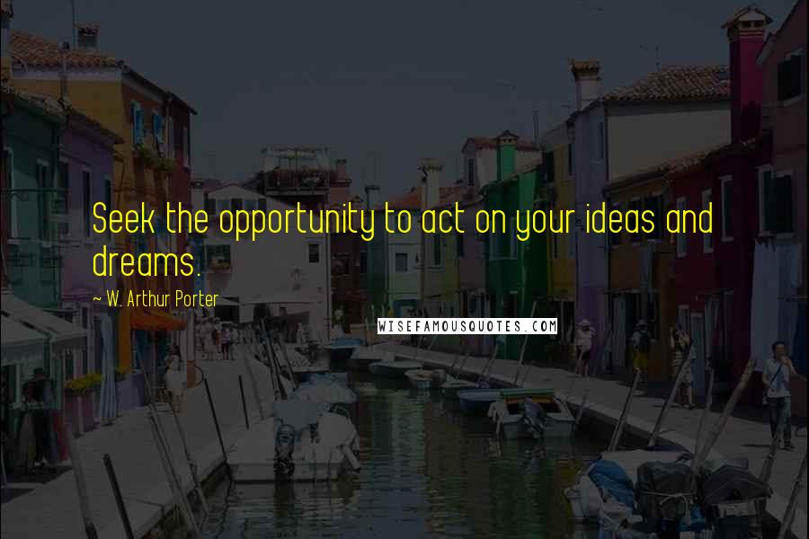 W. Arthur Porter quotes: Seek the opportunity to act on your ideas and dreams.