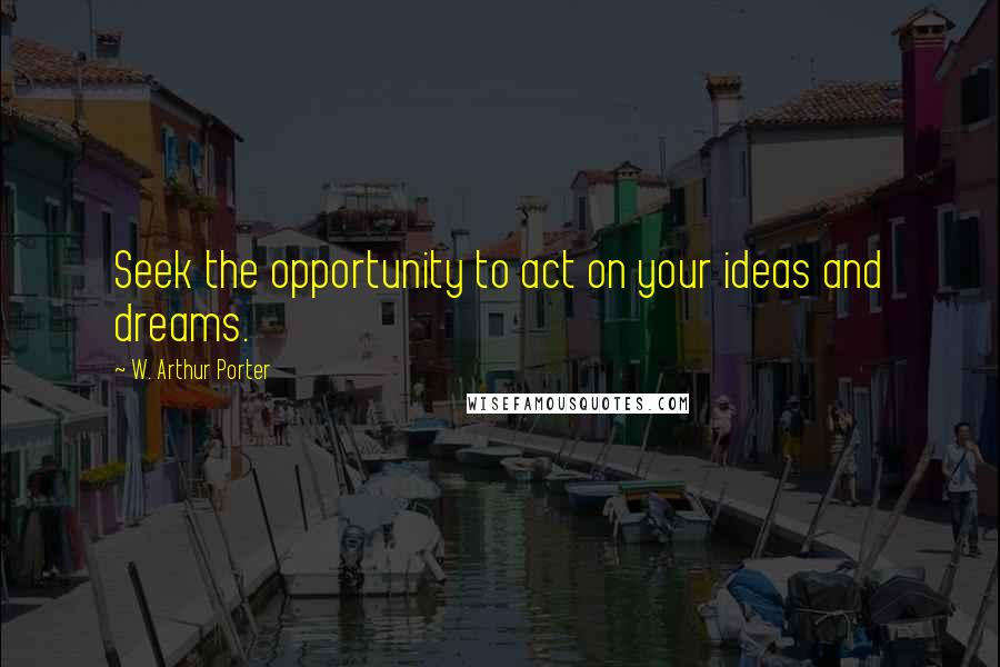 W. Arthur Porter quotes: Seek the opportunity to act on your ideas and dreams.