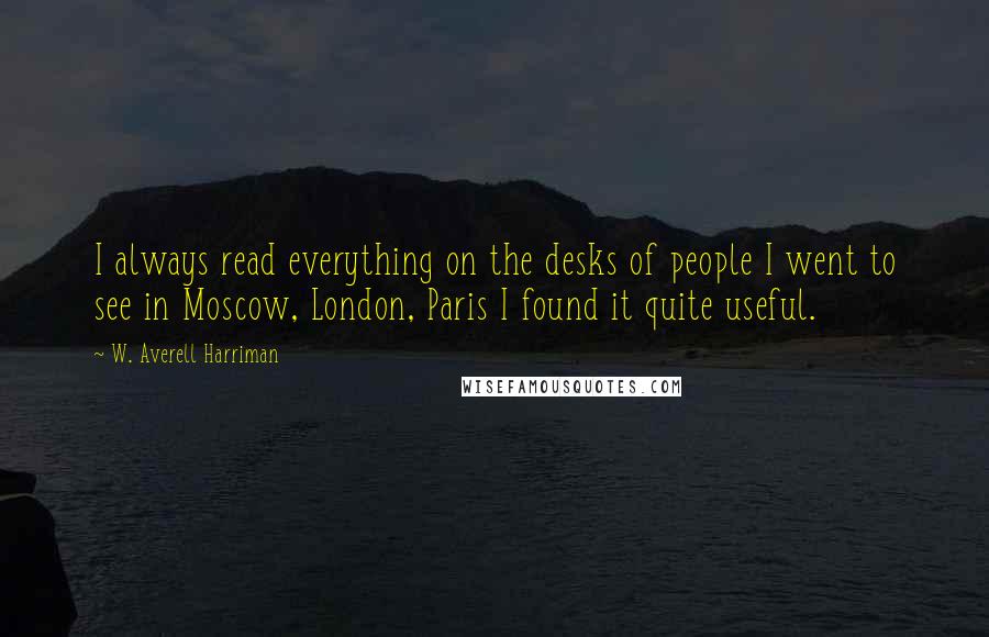 W. Averell Harriman quotes: I always read everything on the desks of people I went to see in Moscow, London, Paris I found it quite useful. W. Averell Harriman quotes: I always read everything on the desks of people I went to see in Moscow, London, Paris I found it quite useful.