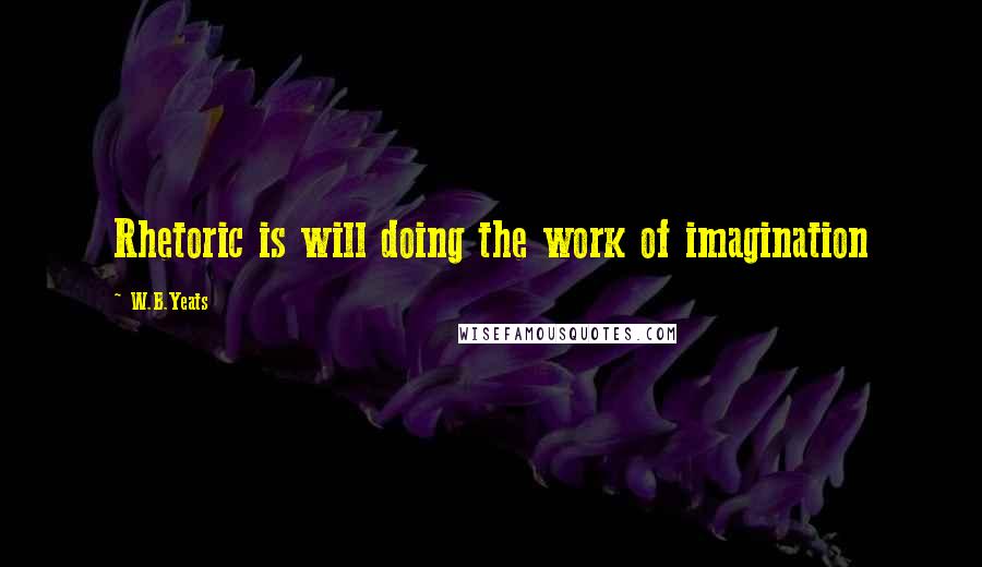 W.B.Yeats quotes: Rhetoric is will doing the work of imagination