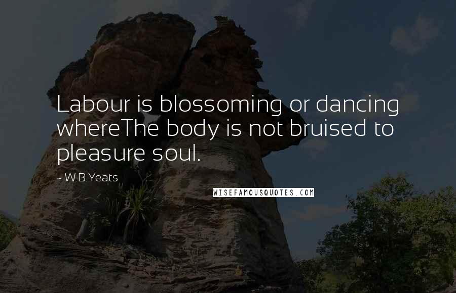 W.B.Yeats quotes: Labour is blossoming or dancing whereThe body is not bruised to pleasure soul.