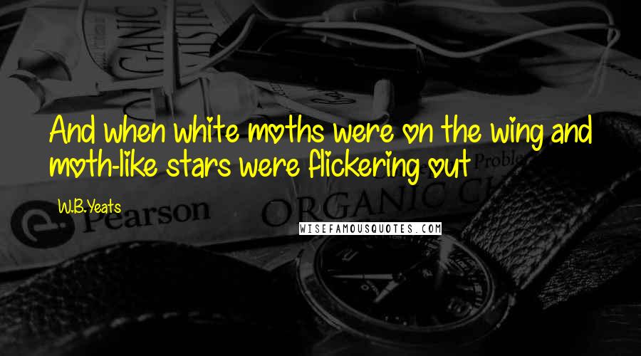 W.B.Yeats quotes: And when white moths were on the wing and moth-like stars were flickering out