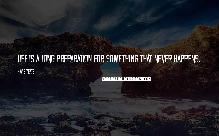 W.B.Yeats quotes: Life is a long preparation for something that never happens.