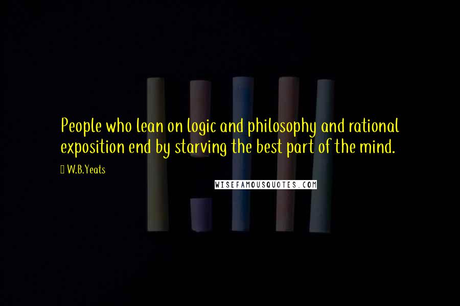 W.B.Yeats quotes: People who lean on logic and philosophy and rational exposition end by starving the best part of the mind.