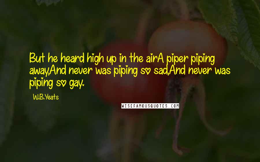 W.B.Yeats quotes: But he heard high up in the airA piper piping away,And never was piping so sad,And never was piping so gay.