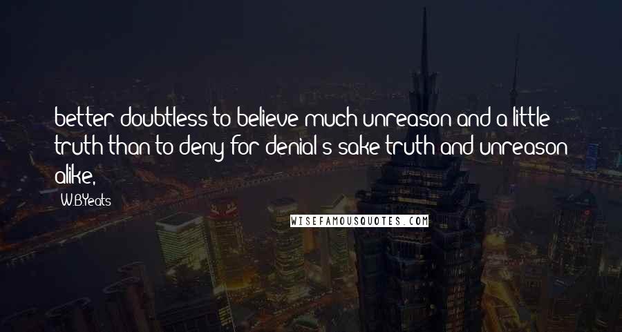 W.B.Yeats quotes: better doubtless to believe much unreason and a little truth than to deny for denial's sake truth and unreason alike,