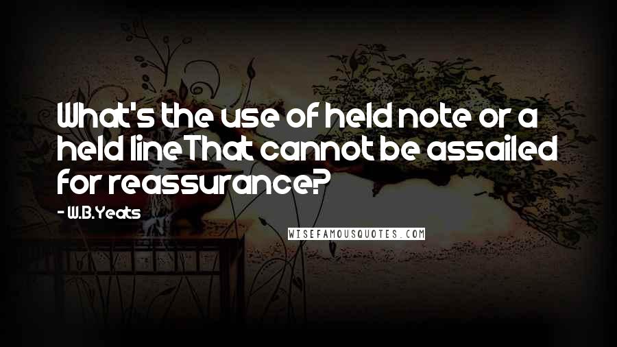 W.B.Yeats quotes: What's the use of held note or a held lineThat cannot be assailed for reassurance?