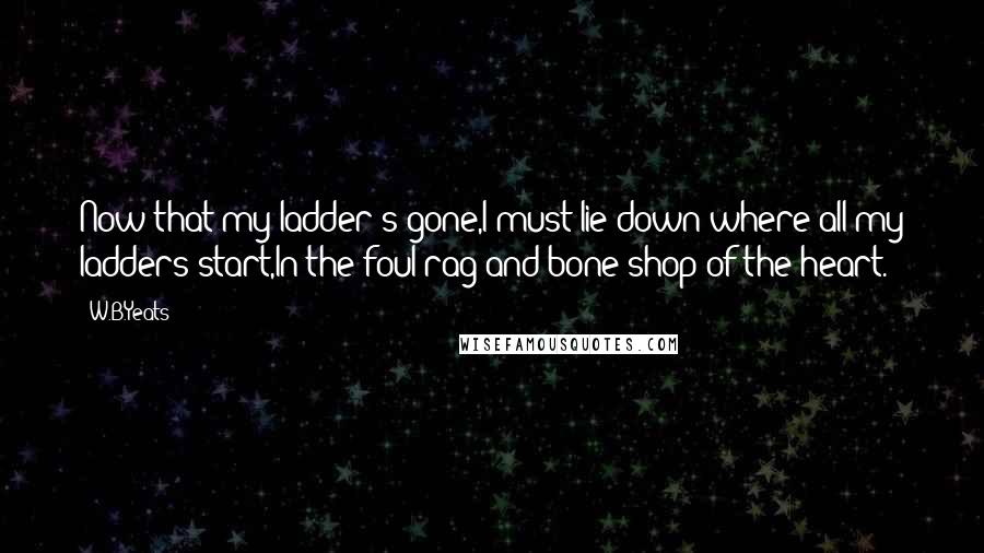 W.B.Yeats quotes: Now that my ladder's gone,I must lie down where all my ladders start,In the foul rag-and-bone shop of the heart.