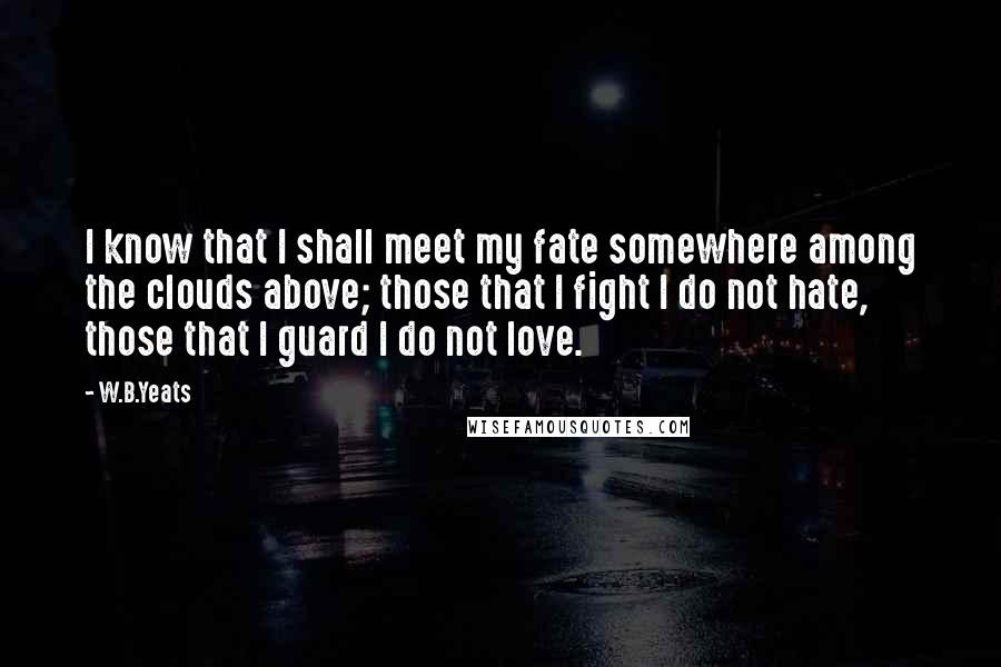 W.B.Yeats quotes: I know that I shall meet my fate somewhere among the clouds above; those that I fight I do not hate, those that I guard I do not love.