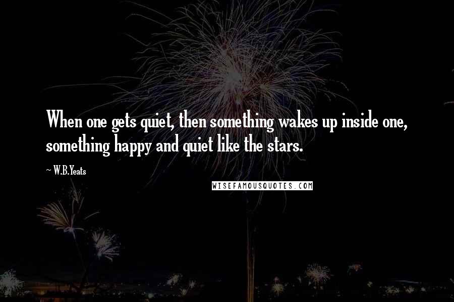 W.B.Yeats quotes: When one gets quiet, then something wakes up inside one, something happy and quiet like the stars.