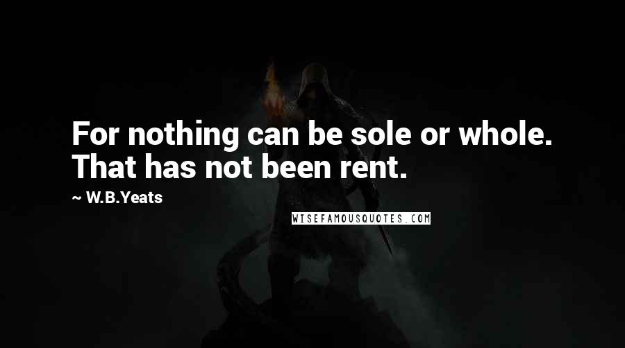 W.B.Yeats quotes: For nothing can be sole or whole. That has not been rent.