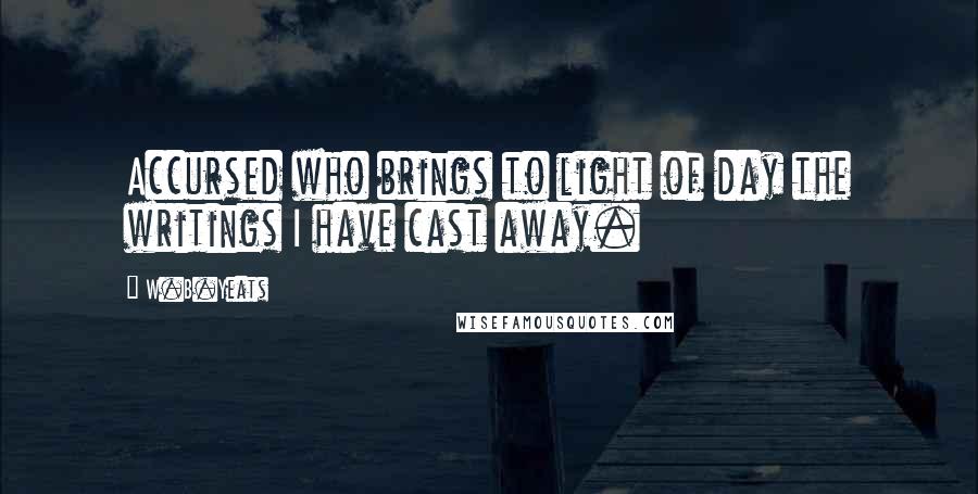 W.B.Yeats quotes: Accursed who brings to light of day the writings I have cast away.