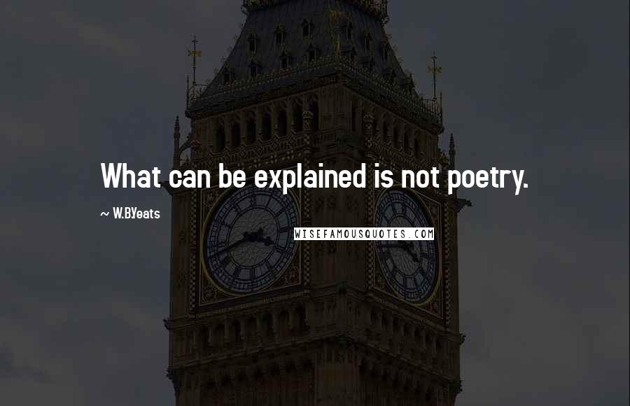 W.B.Yeats quotes: What can be explained is not poetry.