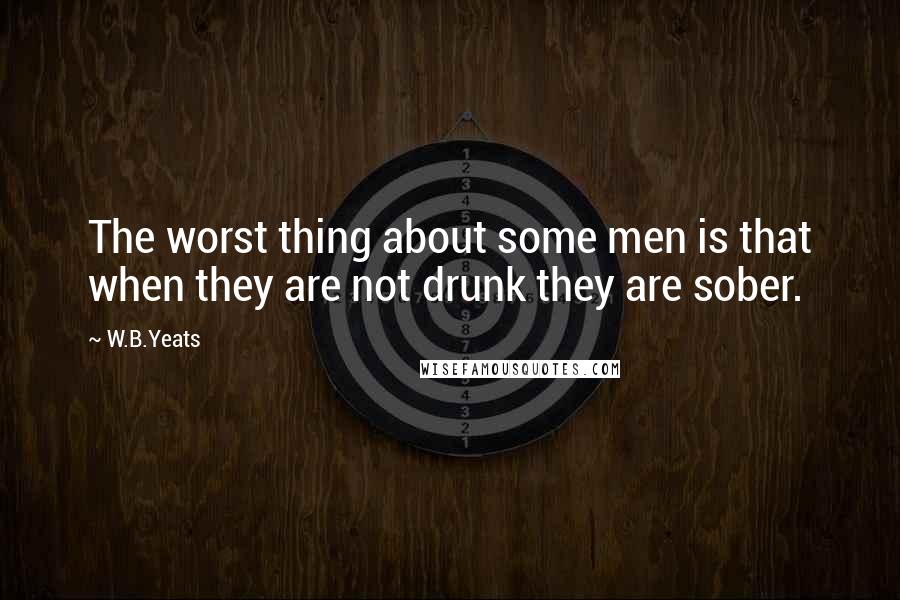 W.B.Yeats quotes: The worst thing about some men is that when they are not drunk they are sober.