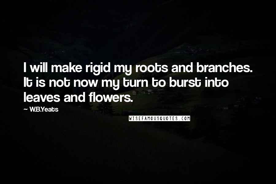 W.B.Yeats quotes: I will make rigid my roots and branches. It is not now my turn to burst into leaves and flowers.