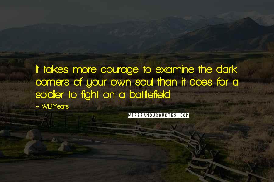 W.B.Yeats quotes: It takes more courage to examine the dark corners of your own soul than it does for a soldier to fight on a battlefield