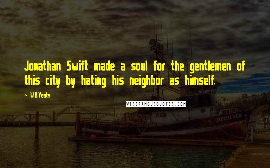 W.B.Yeats quotes: Jonathan Swift made a soul for the gentlemen of this city by hating his neighbor as himself.