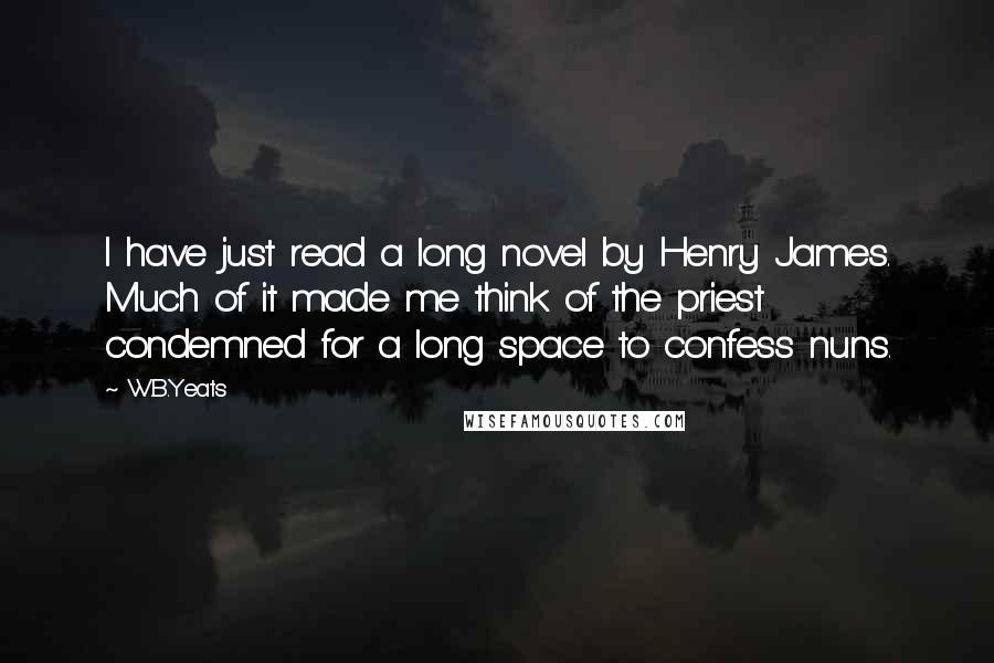 W.B.Yeats quotes: I have just read a long novel by Henry James. Much of it made me think of the priest condemned for a long space to confess nuns.