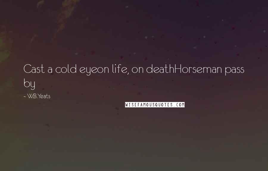 W.B.Yeats quotes: Cast a cold eyeon life, on deathHorseman pass by