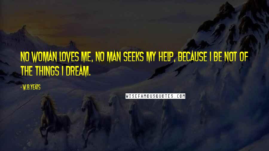 W.B.Yeats quotes: No woman loves me, no man seeks my help, Because I be not of the things I dream.