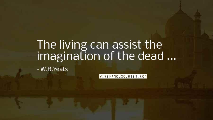 W.B.Yeats quotes: The living can assist the imagination of the dead ...