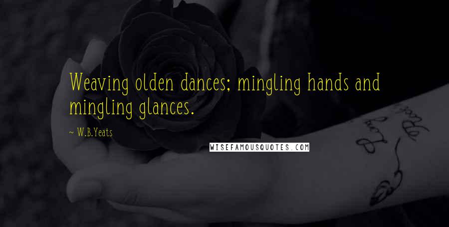 W.B.Yeats quotes: Weaving olden dances; mingling hands and mingling glances.