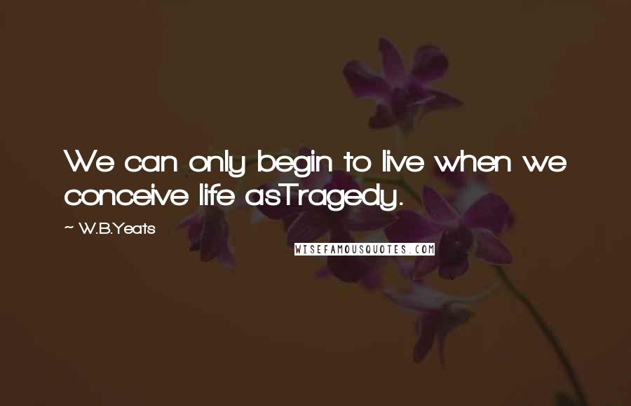 W.B.Yeats quotes: We can only begin to live when we conceive life asTragedy.