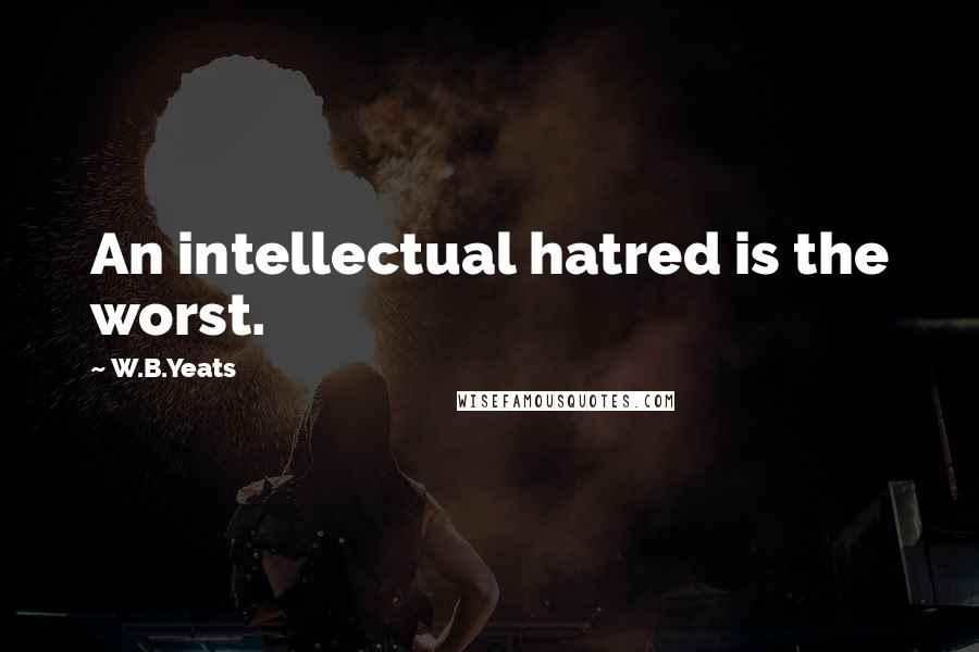 W.B.Yeats quotes: An intellectual hatred is the worst.