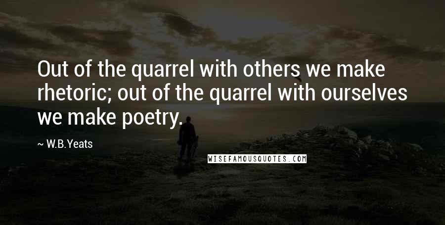 W.B.Yeats quotes: Out of the quarrel with others we make rhetoric; out of the quarrel with ourselves we make poetry.