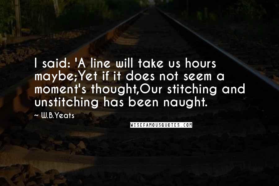 W.B.Yeats quotes: I said: 'A line will take us hours maybe;Yet if it does not seem a moment's thought,Our stitching and unstitching has been naught.