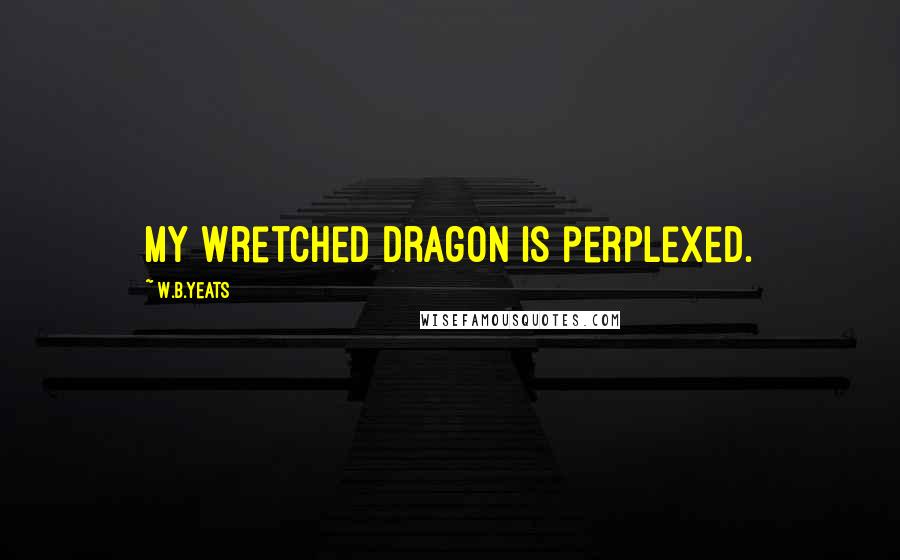 W.B.Yeats quotes: My wretched dragon is perplexed.