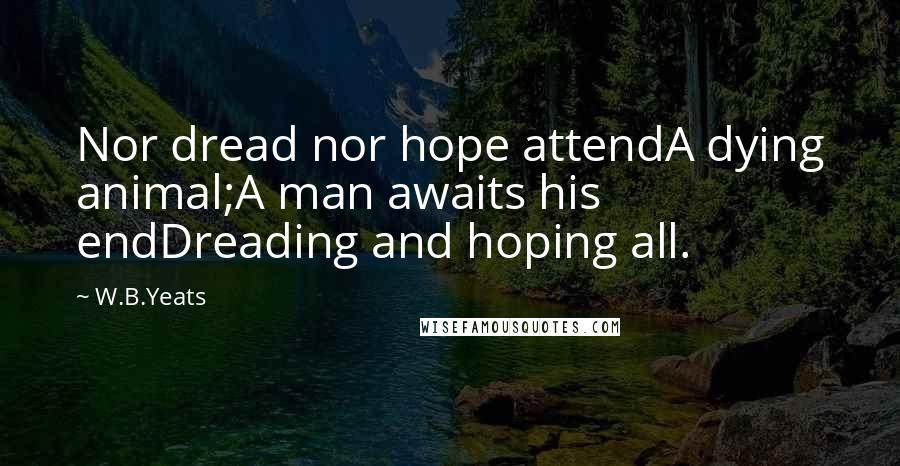 W.B.Yeats quotes: Nor dread nor hope attendA dying animal;A man awaits his endDreading and hoping all.