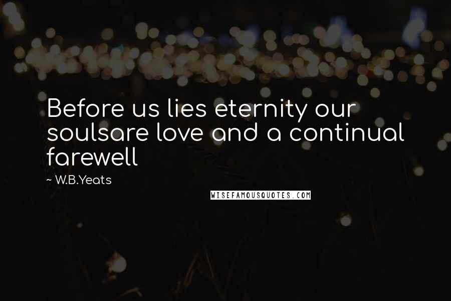 W.B.Yeats quotes: Before us lies eternity our soulsare love and a continual farewell
