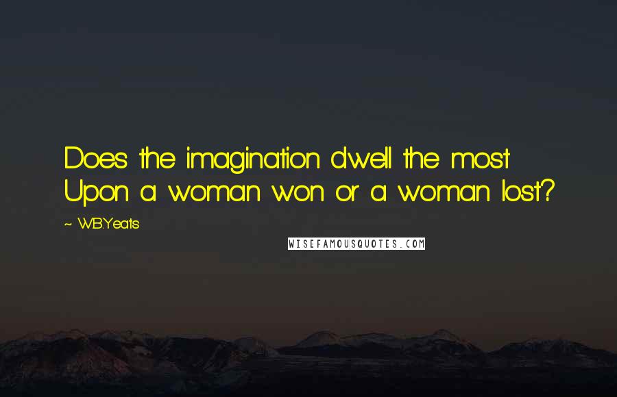 W.B.Yeats quotes: Does the imagination dwell the most Upon a woman won or a woman lost?