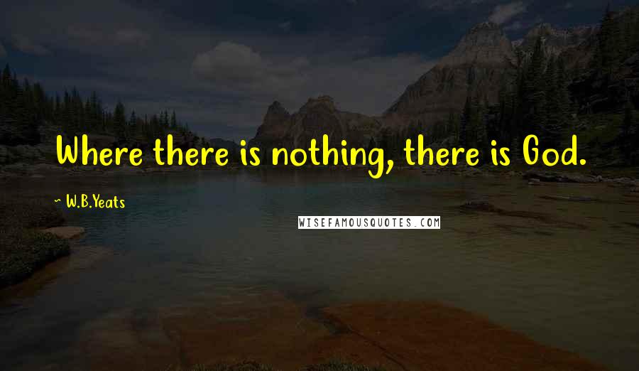 W.B.Yeats quotes: Where there is nothing, there is God.