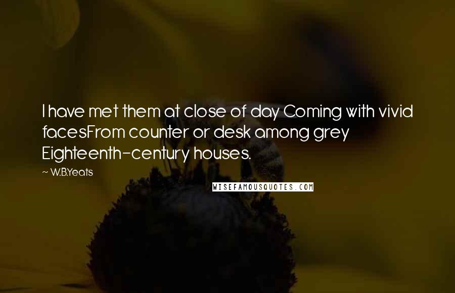 W.B.Yeats quotes: I have met them at close of day Coming with vivid facesFrom counter or desk among grey Eighteenth-century houses.