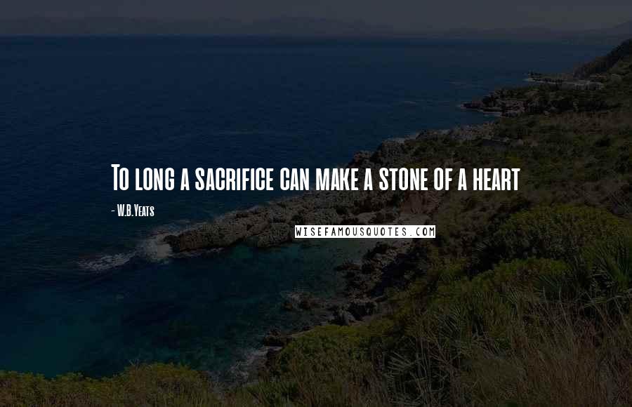 W.B.Yeats quotes: To long a sacrifice can make a stone of a heart