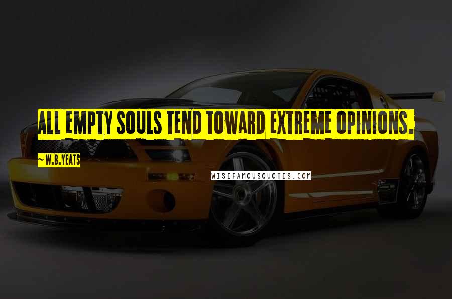 W.B.Yeats quotes: All empty souls tend toward extreme opinions.