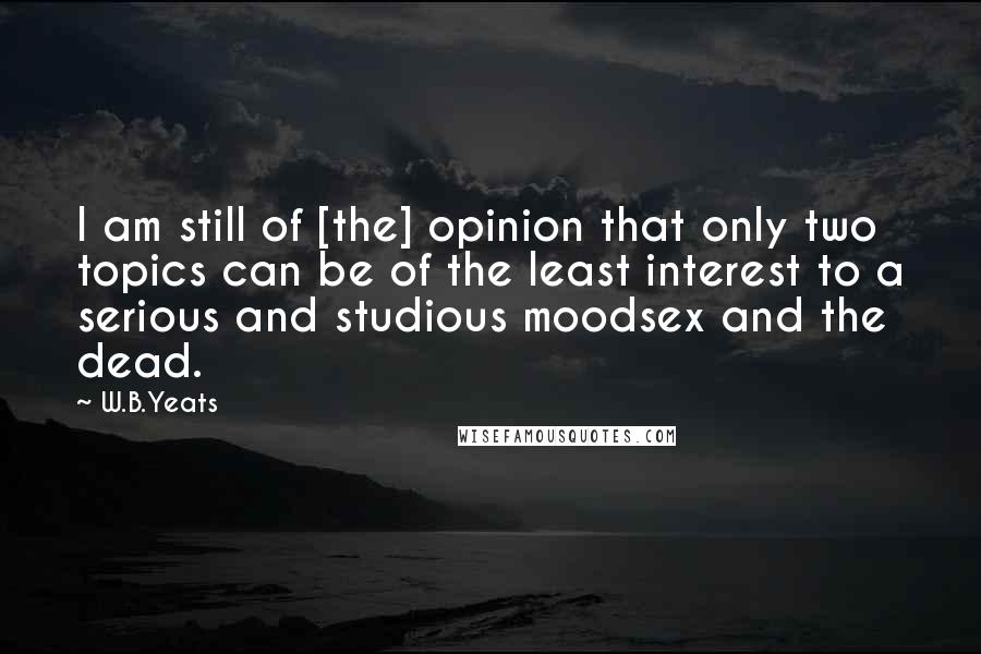 W.B.Yeats quotes: I am still of [the] opinion that only two topics can be of the least interest to a serious and studious moodsex and the dead.