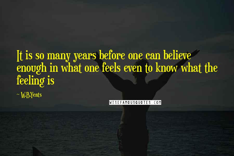 W.B.Yeats quotes: It is so many years before one can believe enough in what one feels even to know what the feeling is