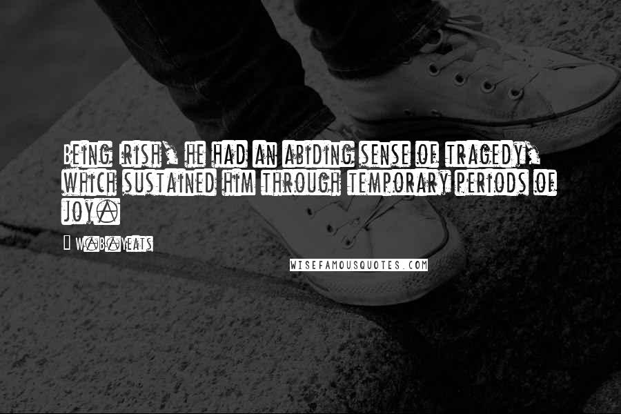 W.B.Yeats quotes: Being Irish, he had an abiding sense of tragedy, which sustained him through temporary periods of joy.