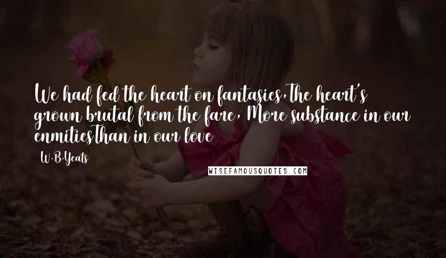 W.B.Yeats quotes: We had fed the heart on fantasies,The heart's grown brutal from the fare, More substance in our enmitiesThan in our love