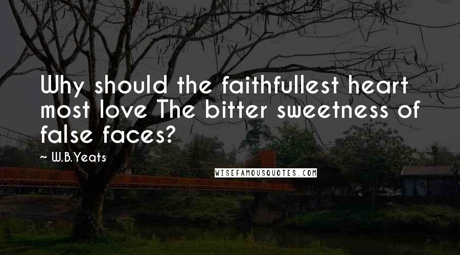 W.B.Yeats quotes: Why should the faithfullest heart most love The bitter sweetness of false faces?