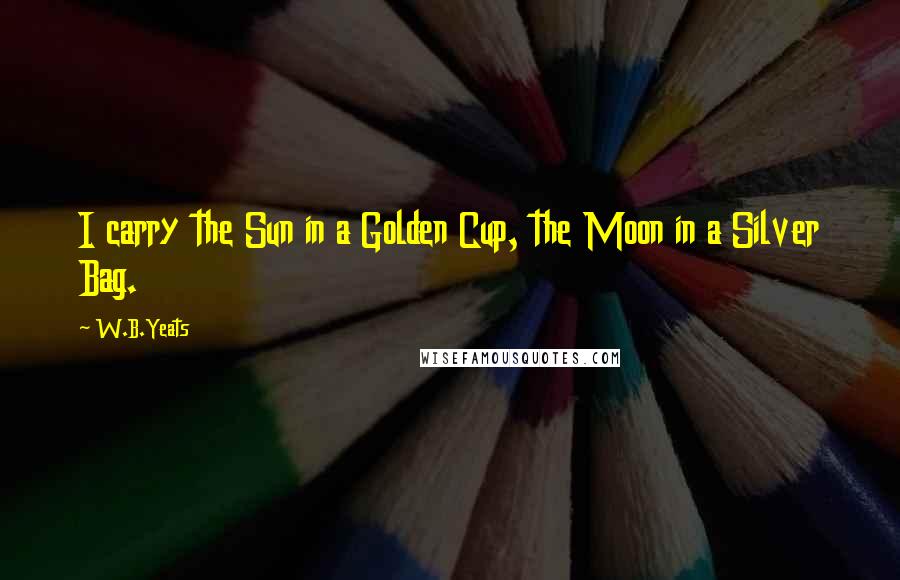 W.B.Yeats quotes: I carry the Sun in a Golden Cup, the Moon in a Silver Bag.