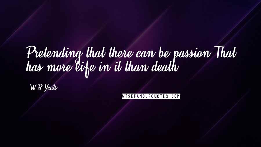 W.B.Yeats quotes: Pretending that there can be passion That has more life in it than death,