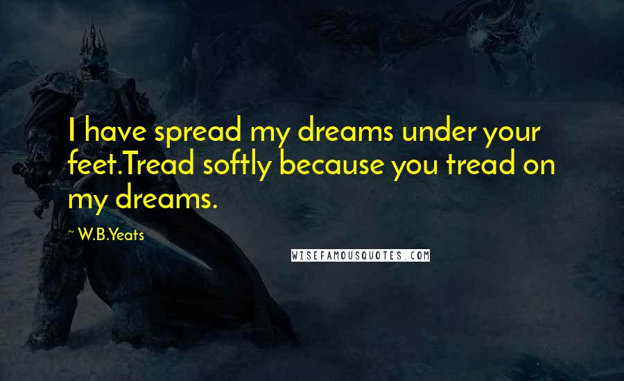 W.B.Yeats quotes: I have spread my dreams under your feet.Tread softly because you tread on my dreams.