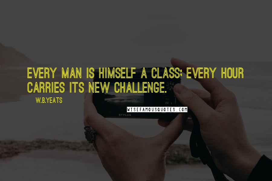 W.B.Yeats quotes: Every man is himself a class; every hour carries its new challenge.