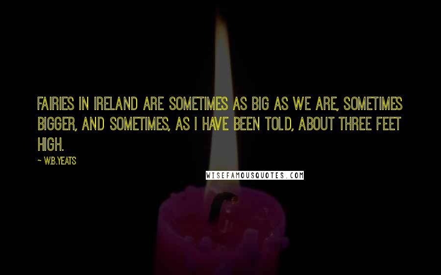 W.B.Yeats quotes: Fairies in Ireland are sometimes as big as we are, sometimes bigger, and sometimes, as I have been told, about three feet high.