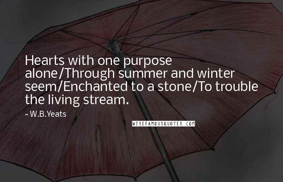 W.B.Yeats quotes: Hearts with one purpose alone/Through summer and winter seem/Enchanted to a stone/To trouble the living stream.